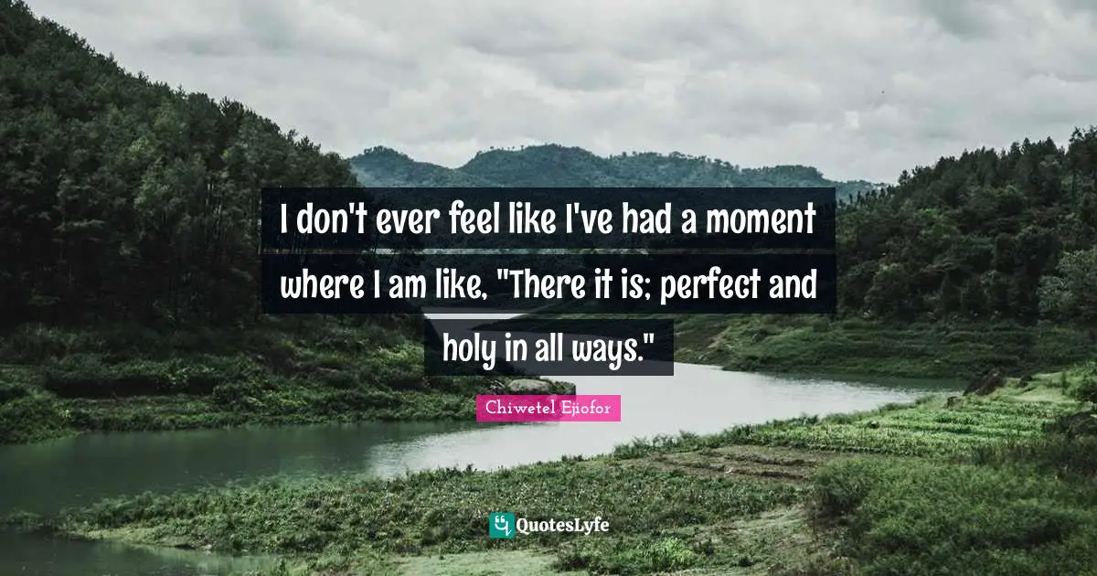 I don't ever feel like I've had a moment where I am like, "There it is; perfect and holy in all ways."