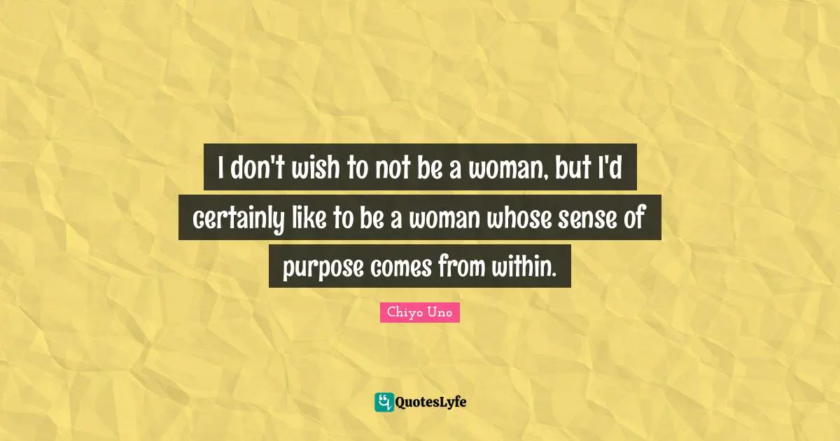 I don't wish to not be a woman, but I'd certainly like to be a woman whose sense of purpose comes from within.