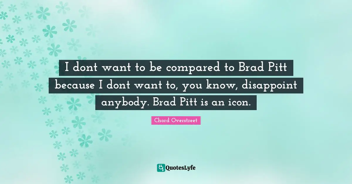 I dont want to be compared to Brad Pitt because I dont want to, you know, disappoint anybody. Brad Pitt is an icon.