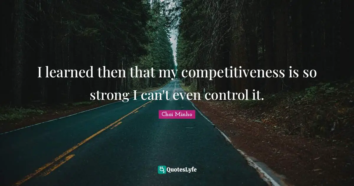 I learned then that my competitiveness is so strong I can't even control it.