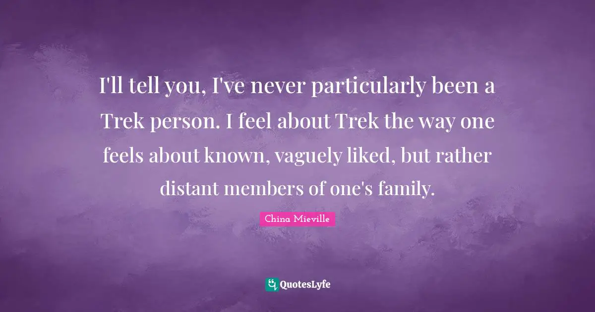 I'll tell you, I've never particularly been a Trek person. I feel about Trek the way one feels about known, vaguely liked, but rather distant members of one's family.