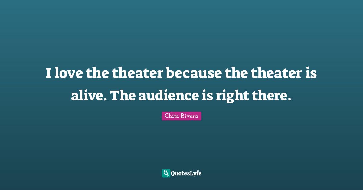 I love the theater because the theater is alive. The audience is right there.