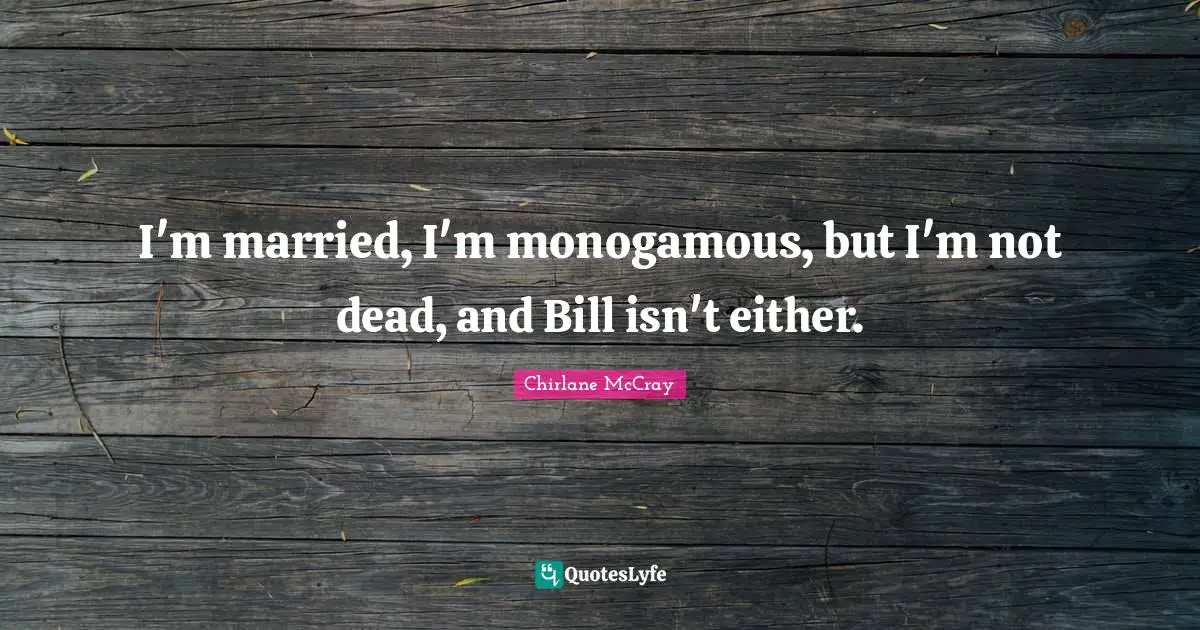 I'm married, I'm monogamous, but I'm not dead, and Bill isn't either.