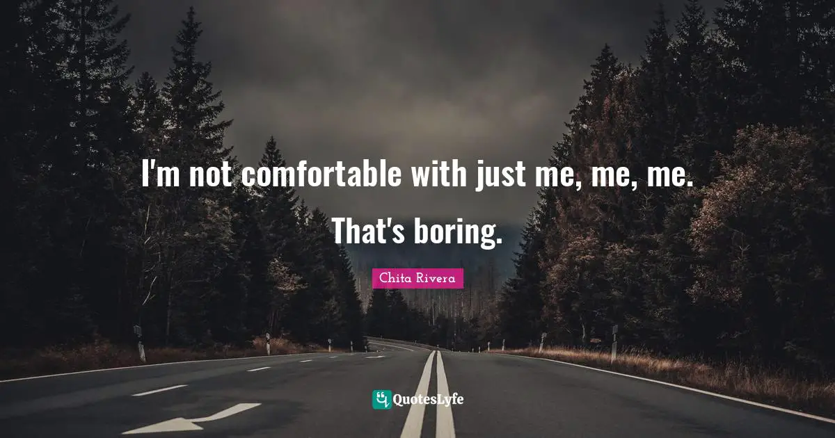 I'm not comfortable with just me, me, me. That's boring.