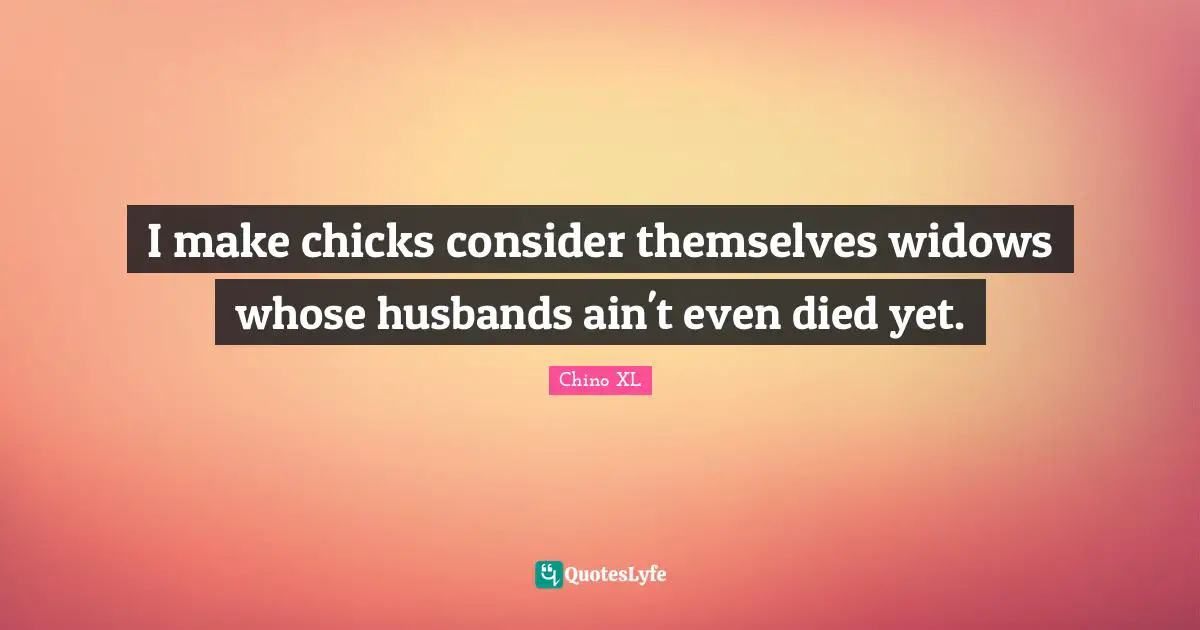 I make chicks consider themselves widows whose husbands ain't even died yet.