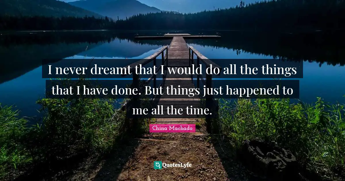 I never dreamt that I would do all the things that I have done. But things just happened to me all the time.