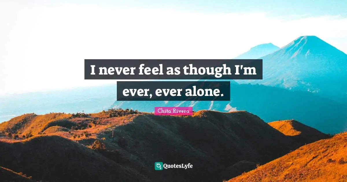 I never feel as though I'm ever, ever alone.