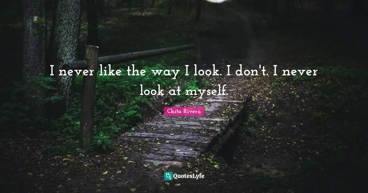 I never like the way I look. I don't. I never look at myself.