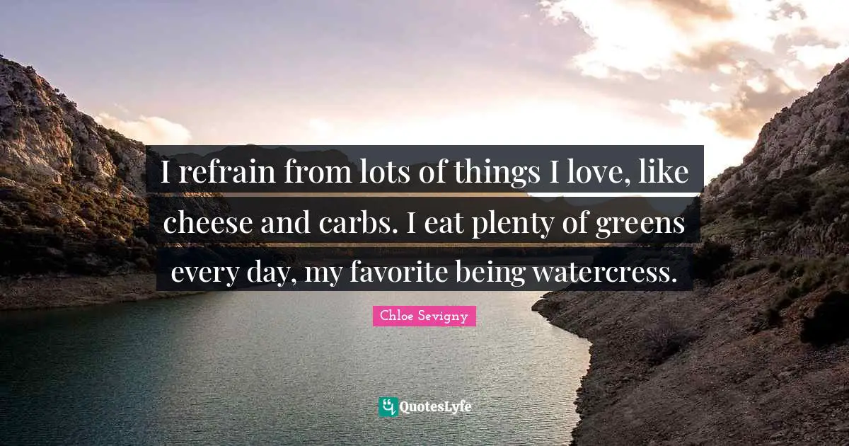 I refrain from lots of things I love, like cheese and carbs. I eat plenty of greens every day, my favorite being watercress.