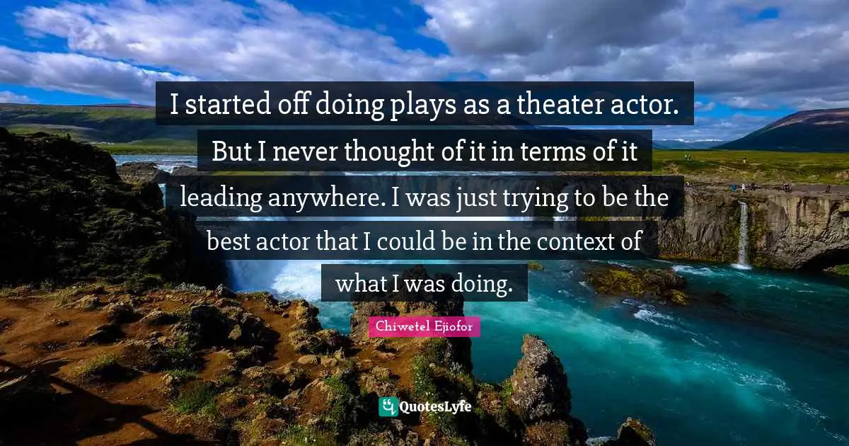 I started off doing plays as a theater actor. But I never thought of it in terms of it leading anywhere. I was just trying to be the best actor that I could be in the context of what I was doing.