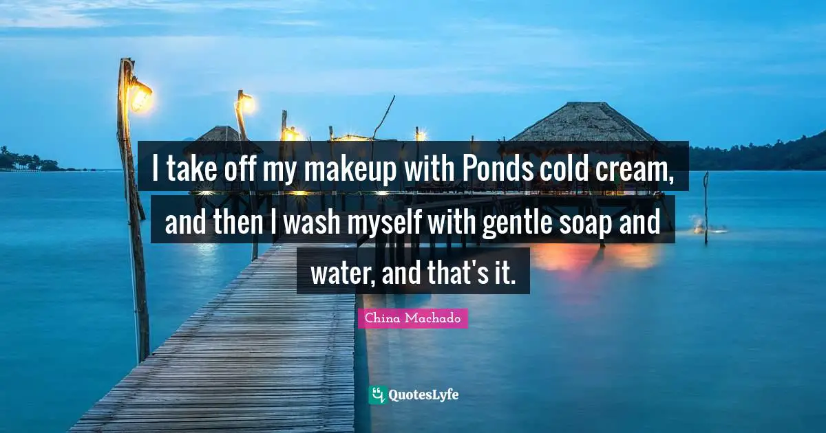 I take off my makeup with Ponds cold cream, and then I wash myself with gentle soap and water, and that's it.