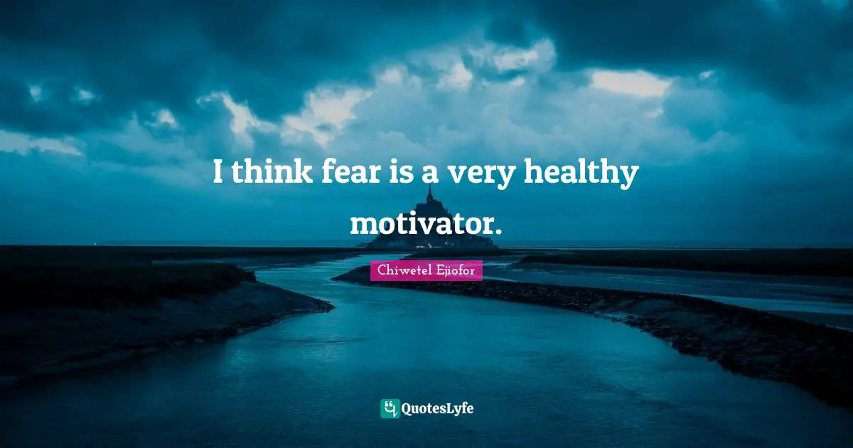 I think fear is a very healthy motivator.