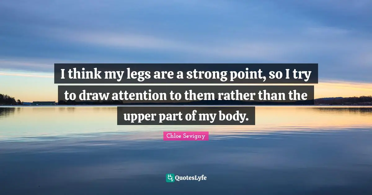 I think my legs are a strong point, so I try to draw attention to them rather than the upper part of my body.