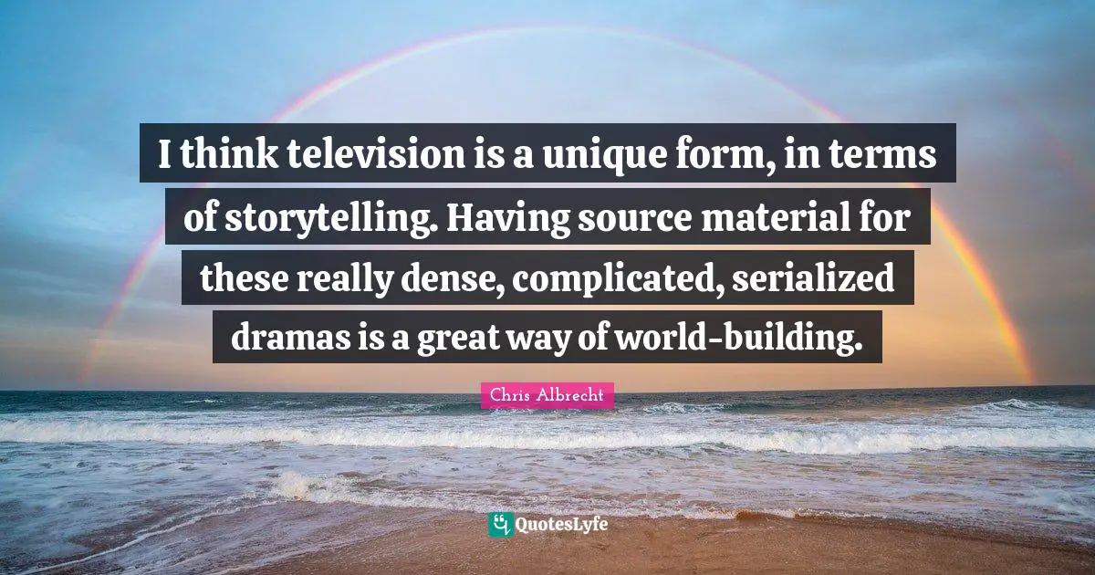 I think television is a unique form, in terms of storytelling. Having source material for these really dense, complicated, serialized dramas is a great way of world-building.