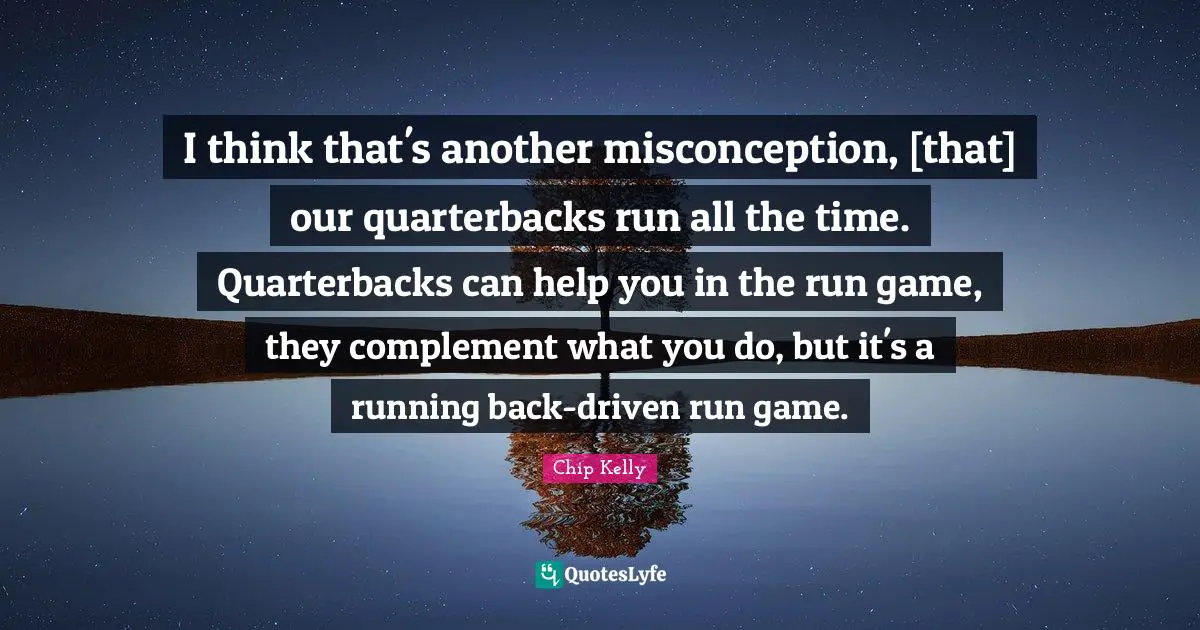 I think that's another misconception, [that] our quarterbacks run all the time. Quarterbacks can help you in the run game, they complement what you do, but it's a running back-driven run game.