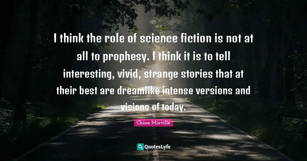 I think the role of science fiction is not at all to prophesy. I think it is to tell interesting, vivid, strange stories that at their best are dreamlike intense versions and visions of today.