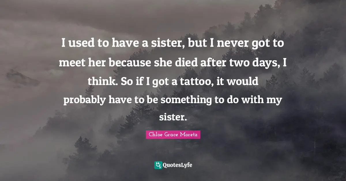 Chloe Grace Moretz Quotes: "I used to have a sister, but I never got to meet her because she died after two days, I think. So if I got a tattoo, it would probably have to be something to do with my sister."