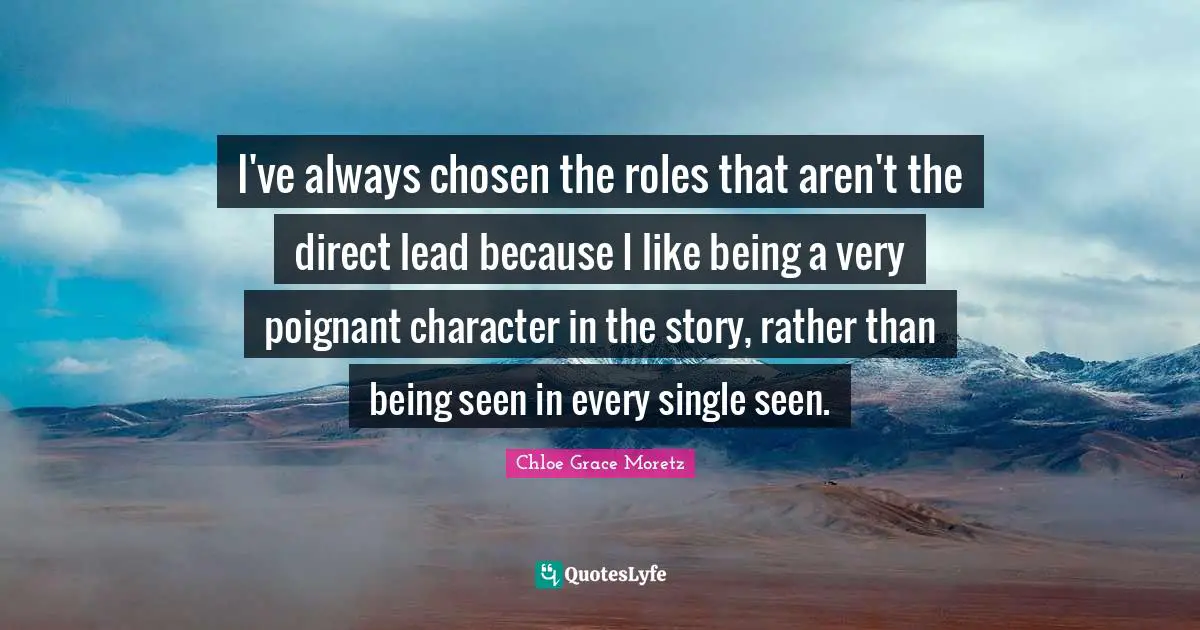 Chloe Grace Moretz Quotes: "I've always chosen the roles that aren't the direct lead because I like being a very poignant character in the story, rather than being seen in every single seen."
