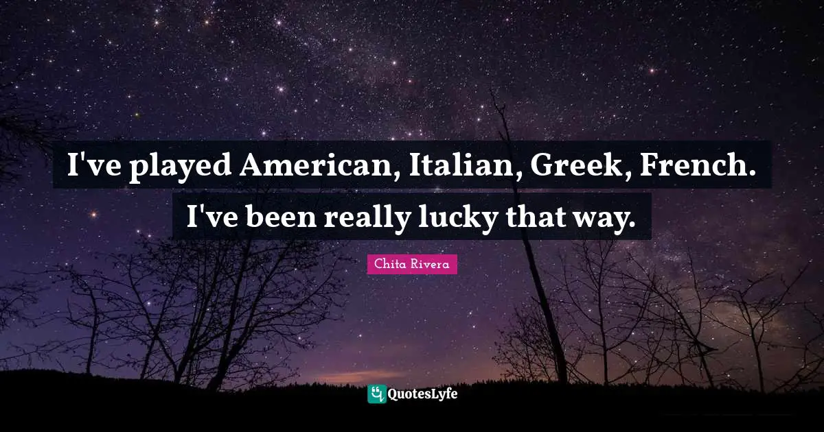 I've played American, Italian, Greek, French. I've been really lucky that way.