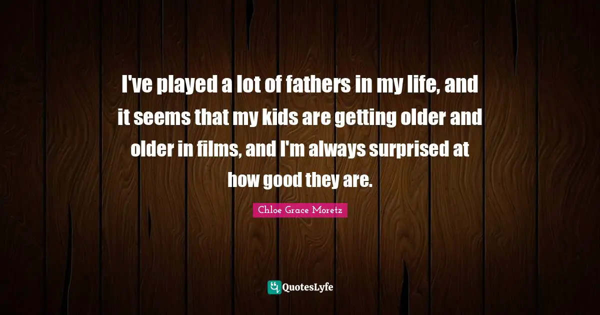 Chloe Grace Moretz Quotes: "I've played a lot of fathers in my life, and it seems that my kids are getting older and older in films, and I'm always surprised at how good they are."