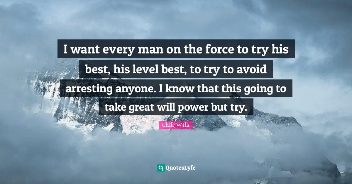 I want every man on the force to try his best, his level best, to try to avoid arresting anyone. I know that this going to take great will power but try.