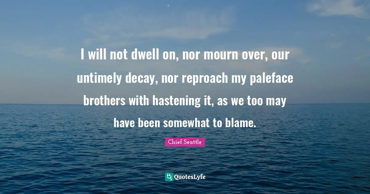 I will not dwell on, nor mourn over, our untimely decay, nor reproach my paleface brothers with hastening it, as we too may have been somewhat to blame.