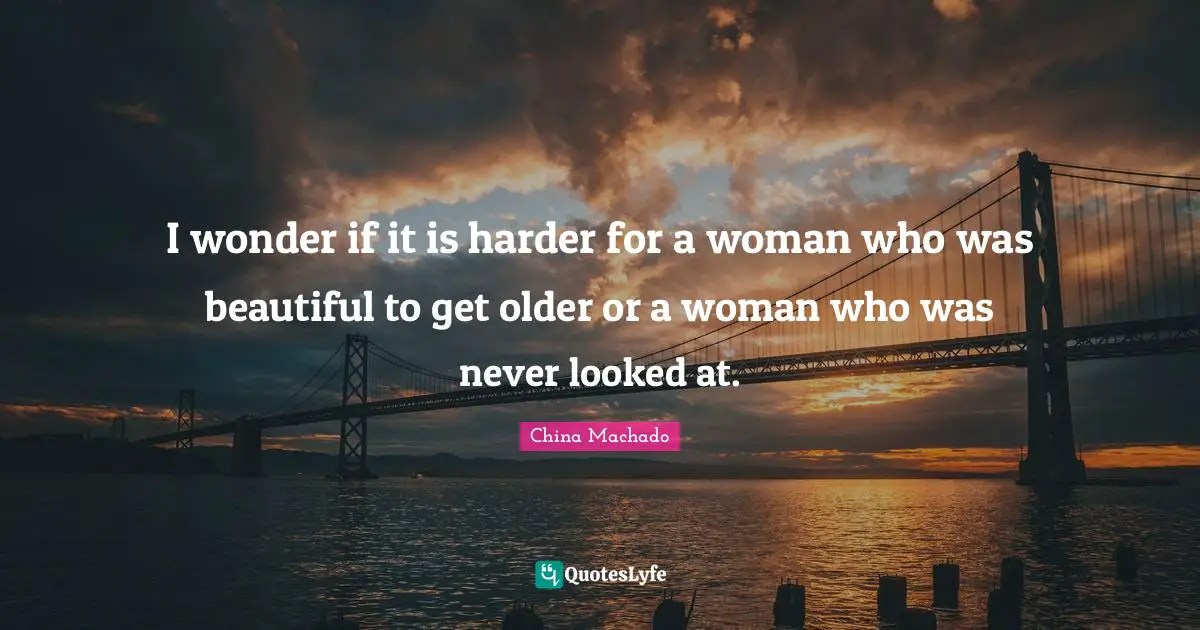 I wonder if it is harder for a woman who was beautiful to get older or a woman who was never looked at.