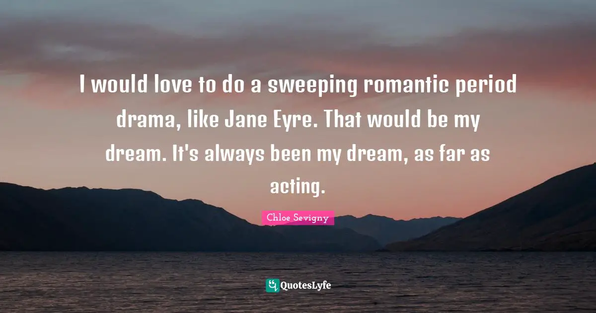 I would love to do a sweeping romantic period drama, like Jane Eyre. That would be my dream. It's always been my dream, as far as acting.