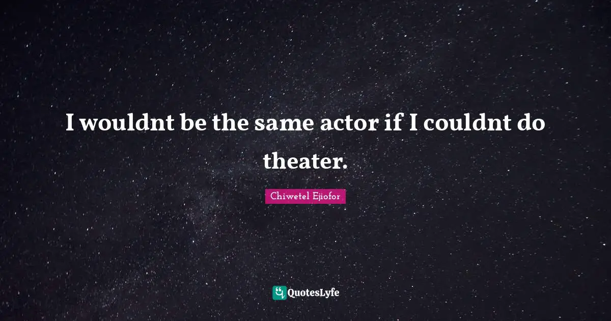 I wouldnt be the same actor if I couldnt do theater.