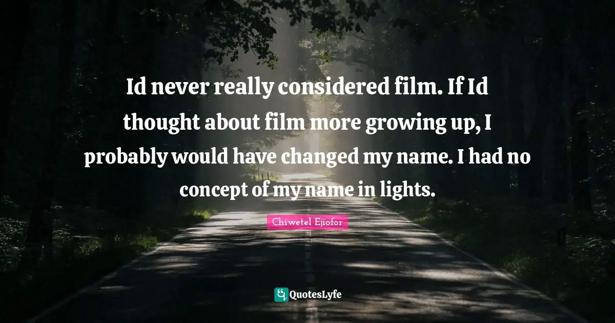 Id never really considered film. If Id thought about film more growing up, I probably would have changed my name. I had no concept of my name in lights.