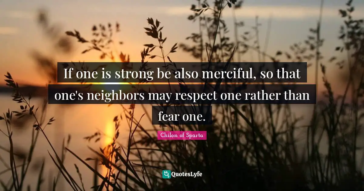 If one is strong be also merciful, so that one's neighbors may respect one rather than fear one.