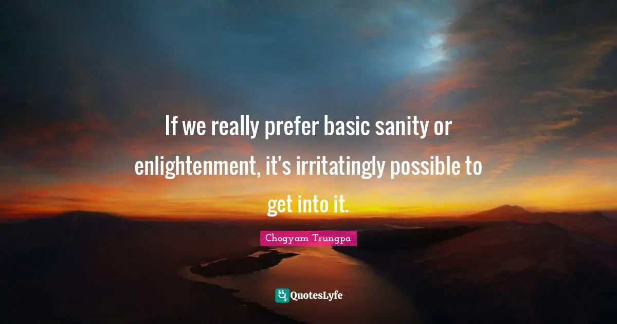 If we really prefer basic sanity or enlightenment, it's irritatingly possible to get into it.