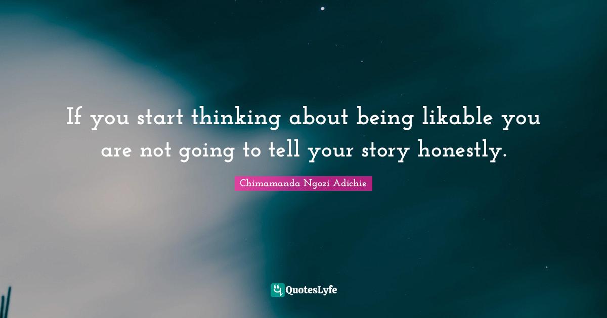 If you start thinking about being likable you are not going to tell your story honestly.