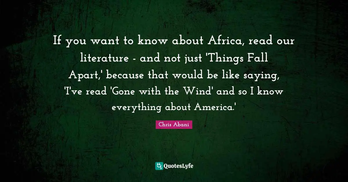 If you want to know about Africa, read our literature - and not just 'Things Fall Apart,' because that would be like saying, 'I've read 'Gone with the Wind' and so I know everything about America.'