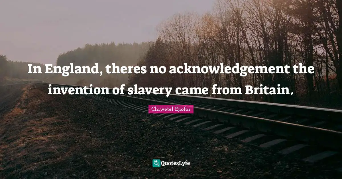 In England, theres no acknowledgement the invention of slavery came from Britain.