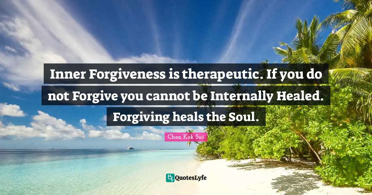Inner Forgiveness is therapeutic. If you do not Forgive you cannot be Internally Healed. Forgiving heals the Soul.
