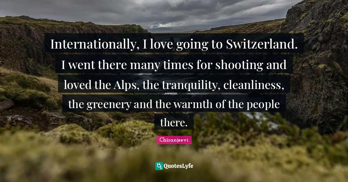 Chiranjeevi Quotes: "Internationally, I love going to Switzerland. I went there many times for shooting and loved the Alps, the tranquility, cleanliness, the greenery and the warmth of the people there."