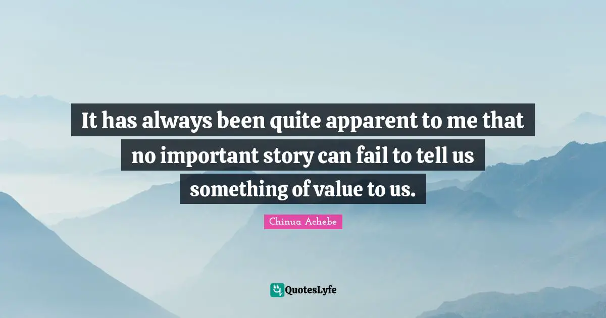 It has always been quite apparent to me that no important story can fail to tell us something of value to us.