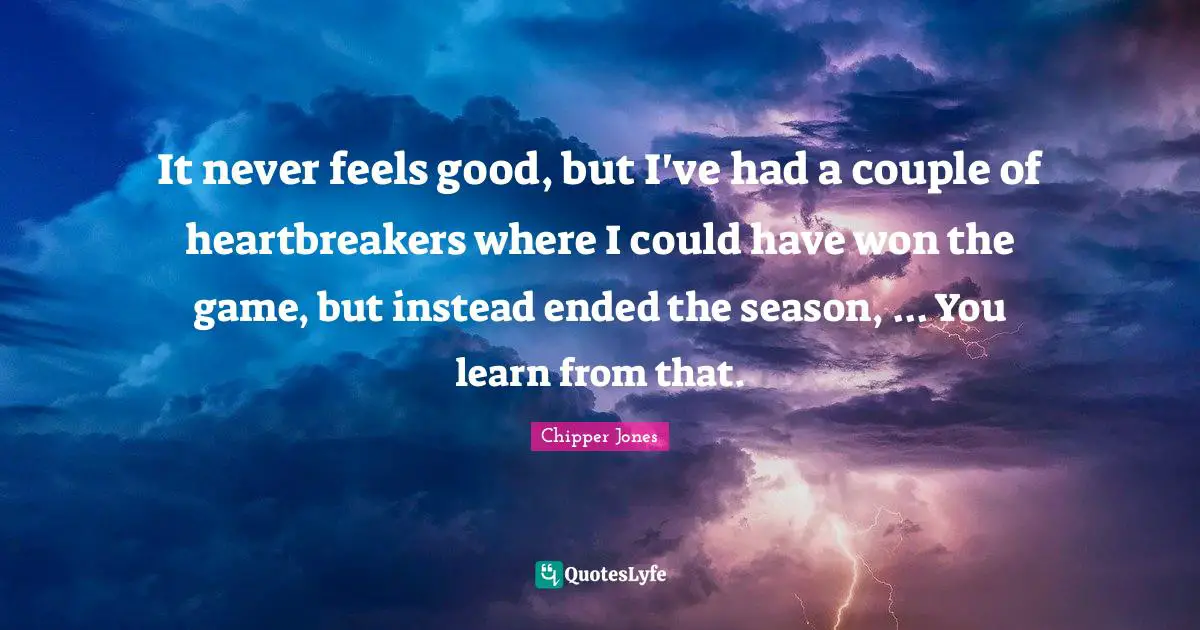 It never feels good, but I've had a couple of heartbreakers where I could have won the game, but instead ended the season, ... You learn from that.