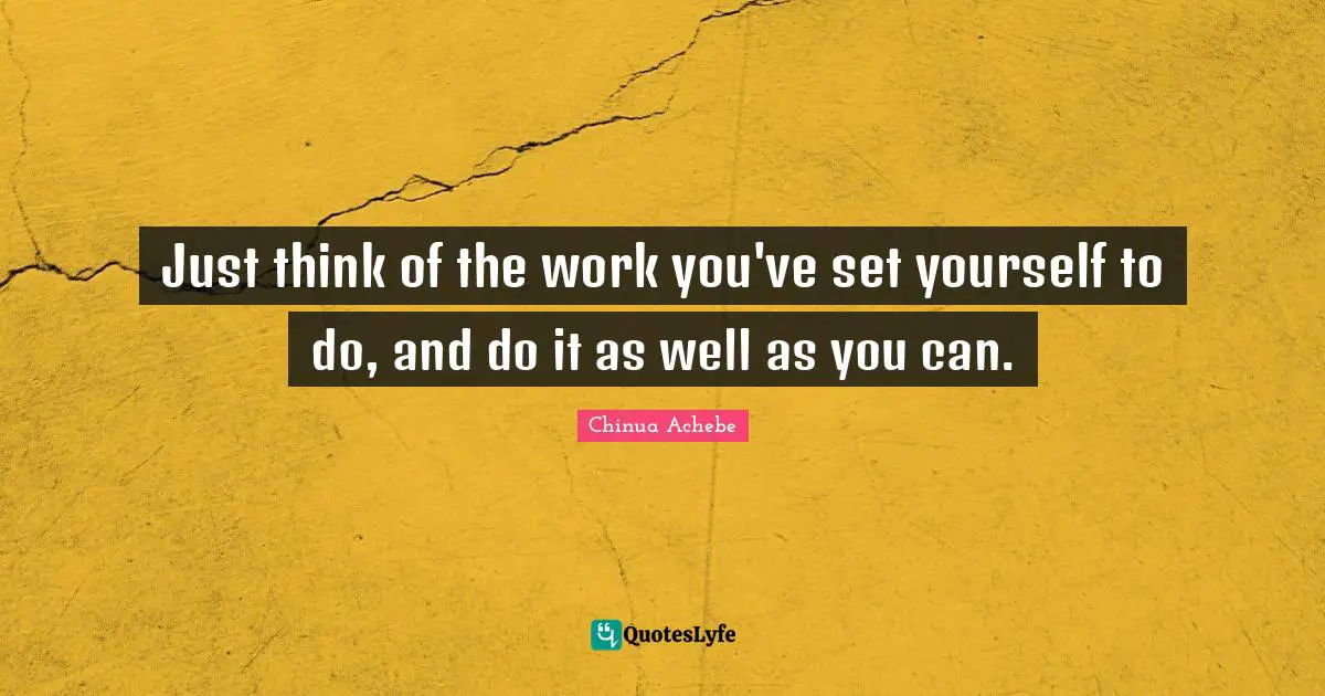 Just think of the work you've set yourself to do, and do it as well as you can.