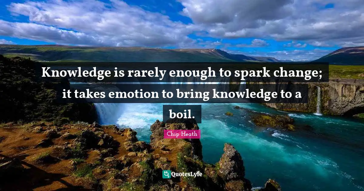 Knowledge is rarely enough to spark change; it takes emotion to bring knowledge to a boil.