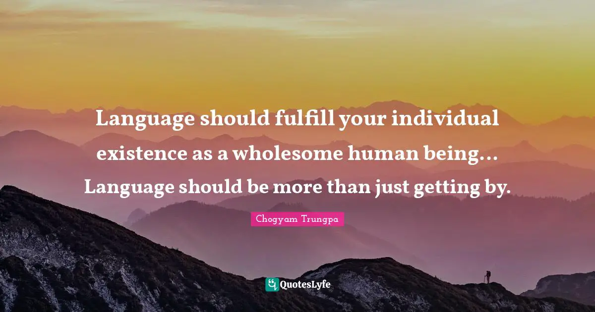 Language should fulfill your individual existence as a wholesome human being... Language should be more than just getting by.