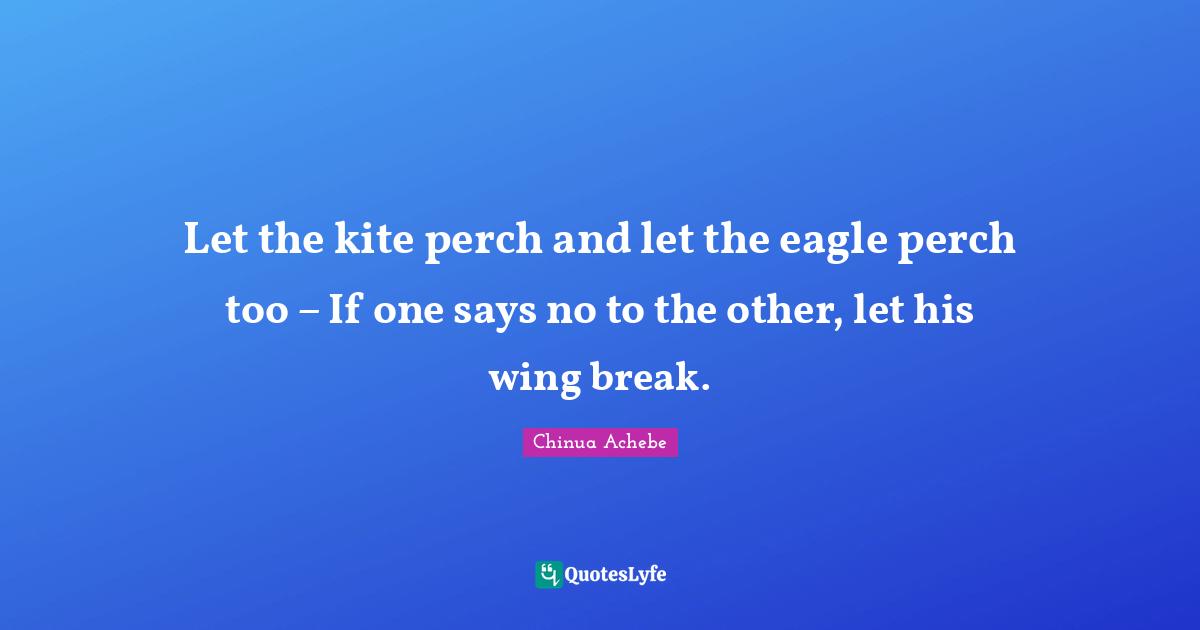 Let the kite perch and let the eagle perch too – If one says no to the other, let his wing break.