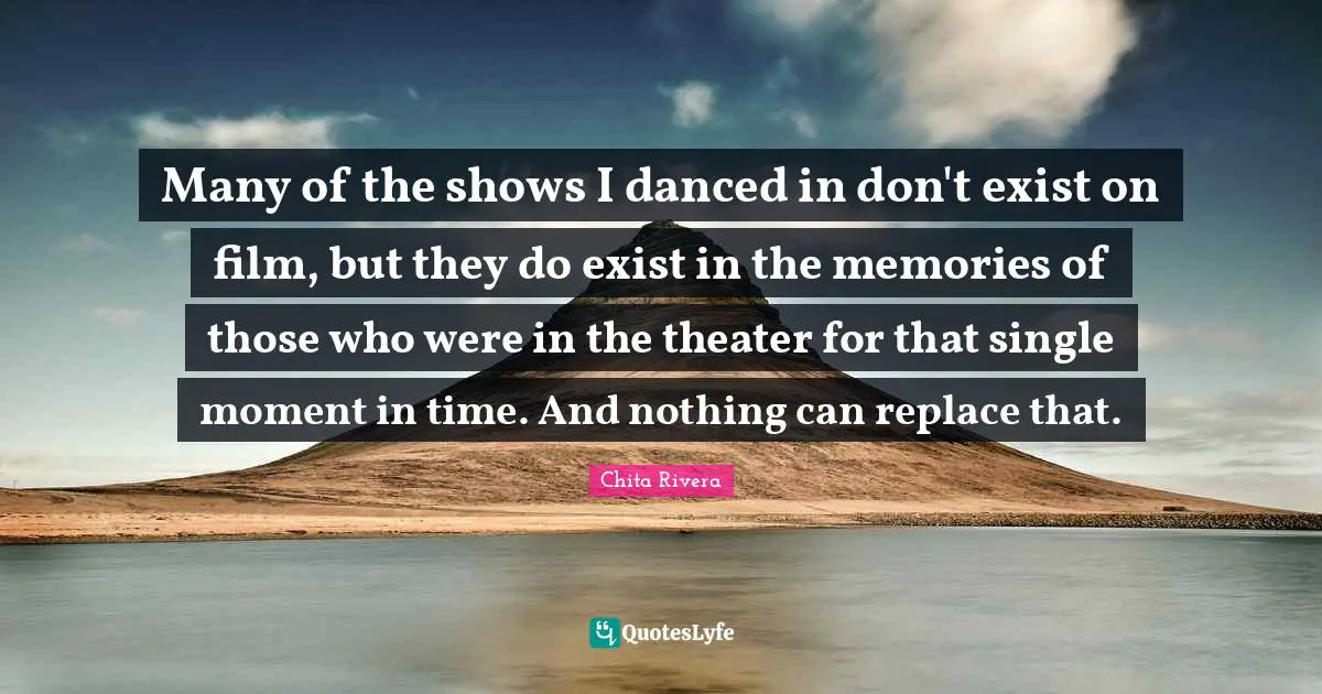 Many of the shows I danced in don't exist on film, but they do exist in the memories of those who were in the theater for that single moment in time. And nothing can replace that.