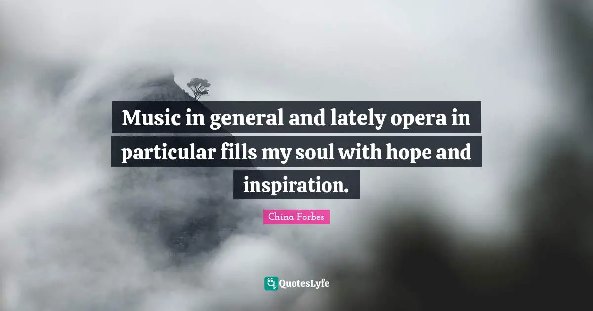 Music in general and lately opera in particular fills my soul with hope and inspiration.
