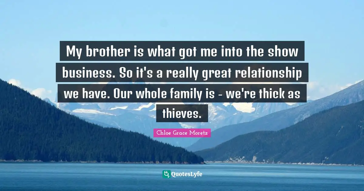Chloe Grace Moretz Quotes: "My brother is what got me into the show business. So it's a really great relationship we have. Our whole family is - we're thick as thieves."