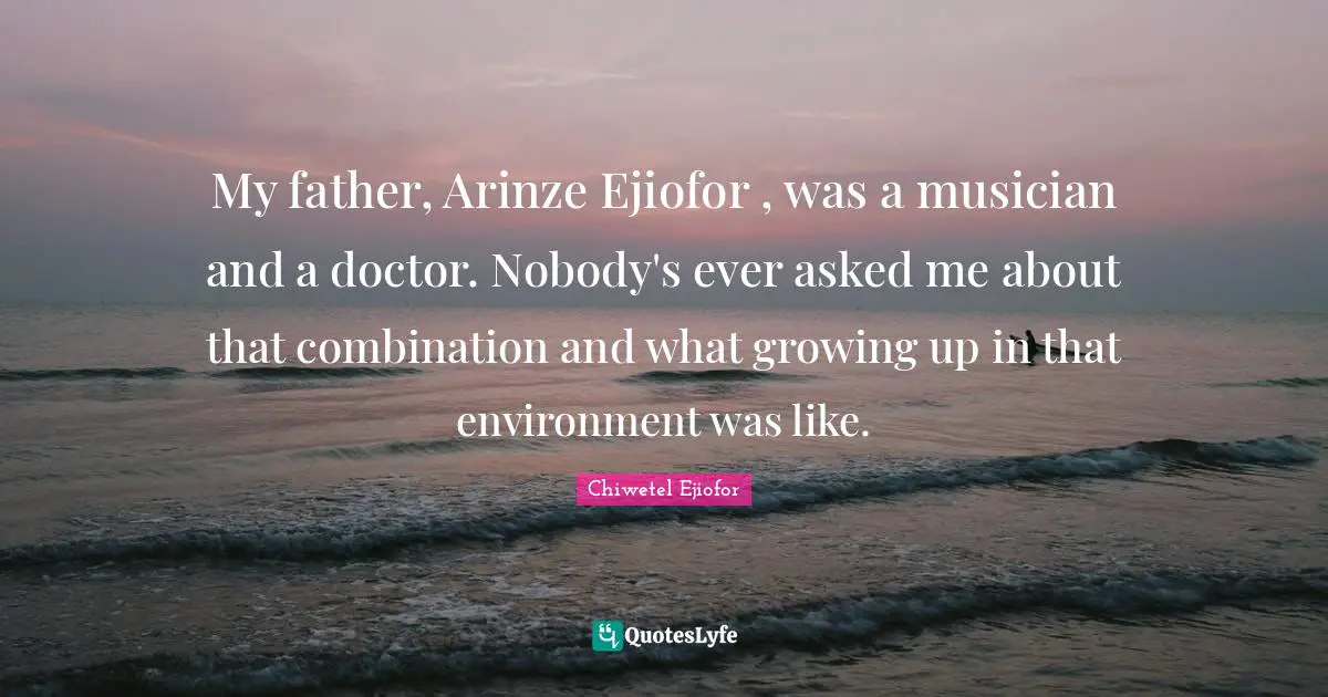 My father, Arinze Ejiofor , was a musician and a doctor. Nobody's ever asked me about that combination and what growing up in that environment was like.