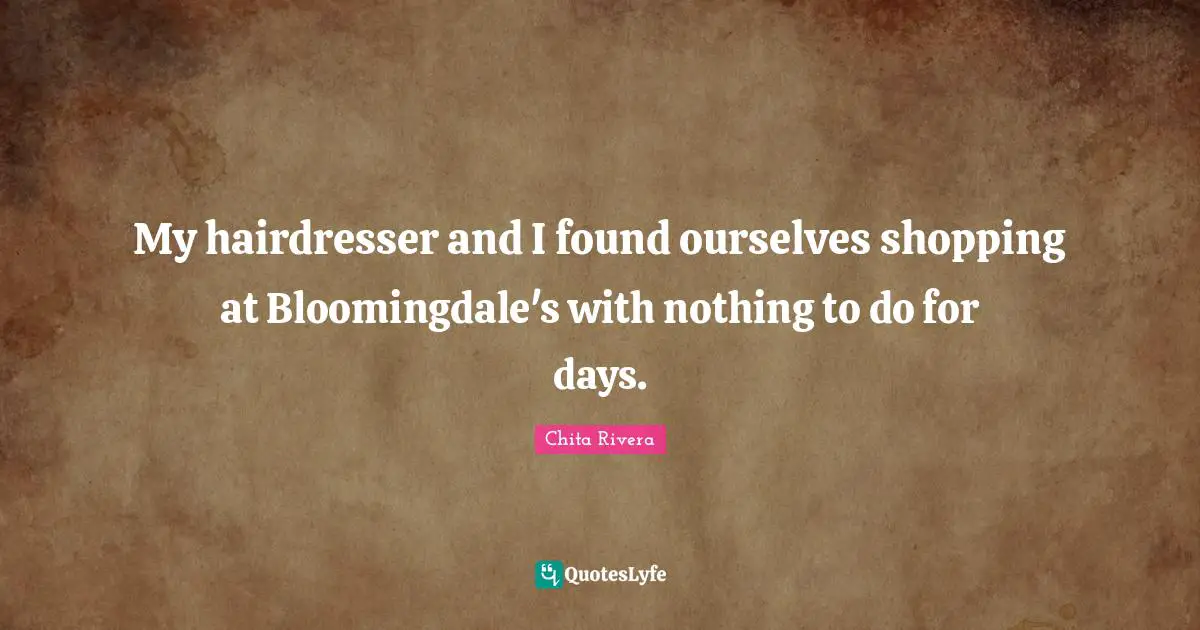 My hairdresser and I found ourselves shopping at Bloomingdale's with nothing to do for days.