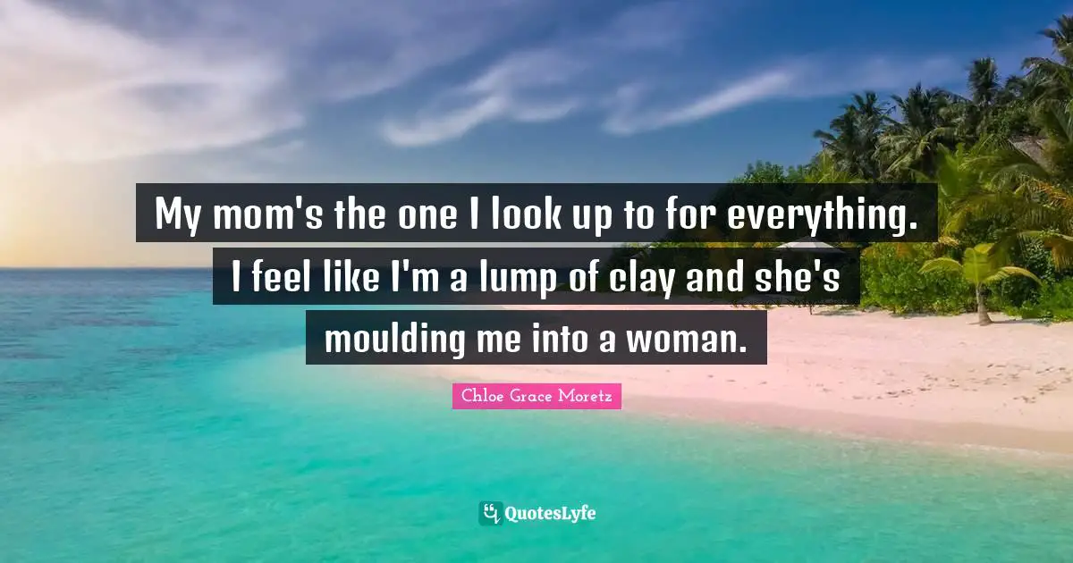 Chloe Grace Moretz Quotes: "My mom's the one I look up to for everything. I feel like I'm a lump of clay and she's moulding me into a woman."