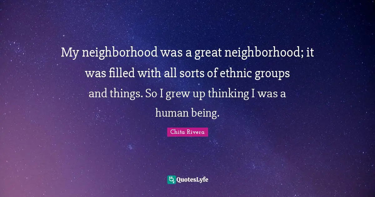 My neighborhood was a great neighborhood; it was filled with all sorts of ethnic groups and things. So I grew up thinking I was a human being.